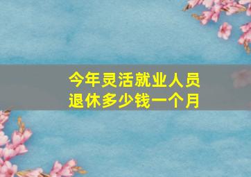 今年灵活就业人员退休多少钱一个月