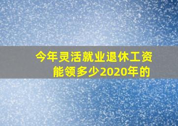 今年灵活就业退休工资能领多少2020年的