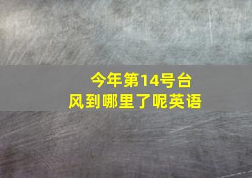 今年第14号台风到哪里了呢英语