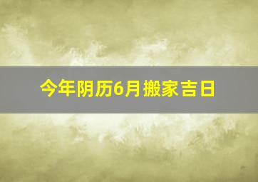 今年阴历6月搬家吉日