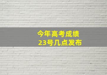 今年高考成绩23号几点发布