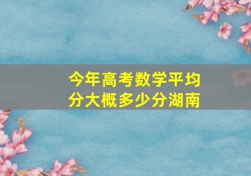 今年高考数学平均分大概多少分湖南