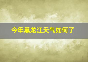 今年黑龙江天气如何了