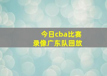 今日cba比赛录像广东队回放