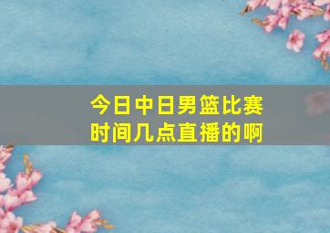 今日中日男篮比赛时间几点直播的啊