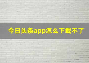 今日头条app怎么下载不了