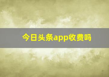 今日头条app收费吗