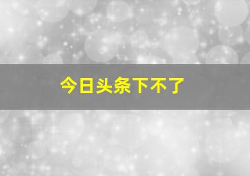 今日头条下不了