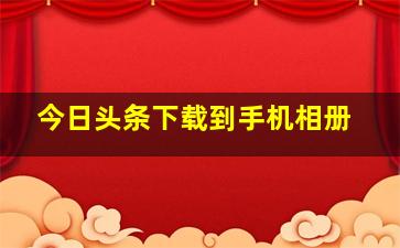 今日头条下载到手机相册