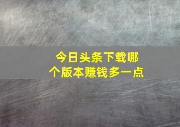 今日头条下载哪个版本赚钱多一点