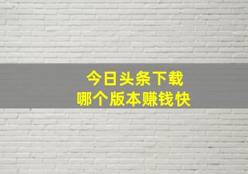 今日头条下载哪个版本赚钱快