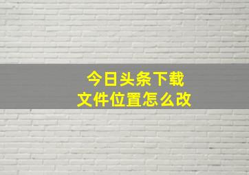 今日头条下载文件位置怎么改