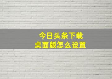 今日头条下载桌面版怎么设置