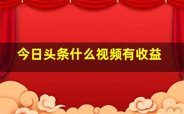 今日头条什么视频有收益