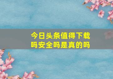 今日头条值得下载吗安全吗是真的吗