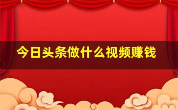 今日头条做什么视频赚钱