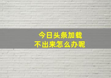 今日头条加载不出来怎么办呢