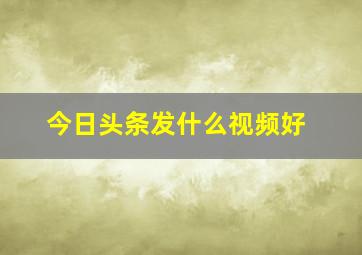 今日头条发什么视频好