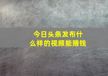 今日头条发布什么样的视频能赚钱