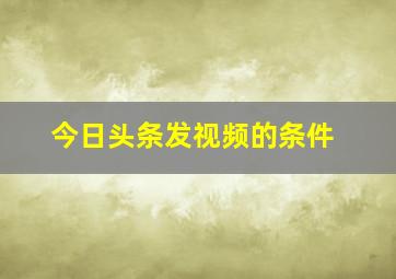 今日头条发视频的条件