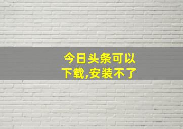 今日头条可以下载,安装不了