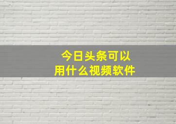 今日头条可以用什么视频软件