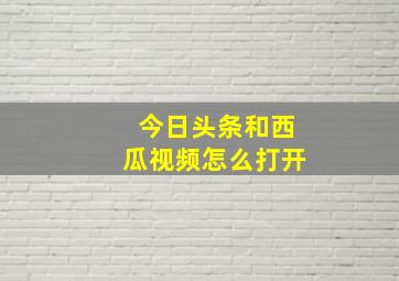 今日头条和西瓜视频怎么打开