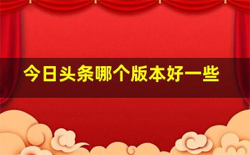 今日头条哪个版本好一些