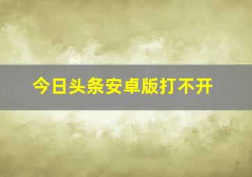 今日头条安卓版打不开