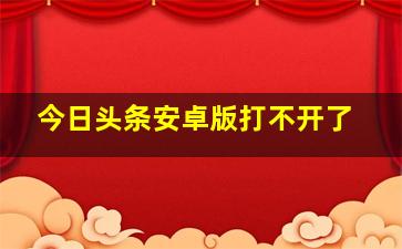 今日头条安卓版打不开了