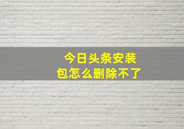 今日头条安装包怎么删除不了