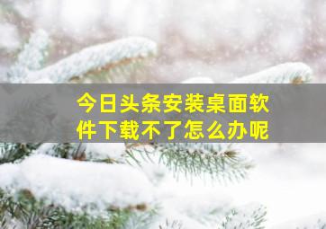 今日头条安装桌面软件下载不了怎么办呢