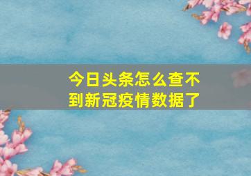 今日头条怎么查不到新冠疫情数据了