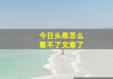 今日头条怎么看不了文章了