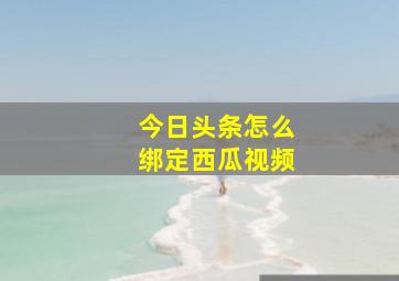 今日头条怎么绑定西瓜视频