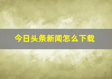 今日头条新闻怎么下载