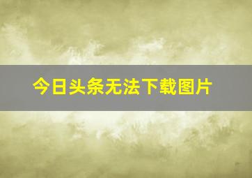 今日头条无法下载图片