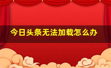 今日头条无法加载怎么办