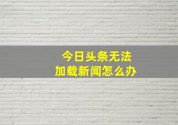 今日头条无法加载新闻怎么办