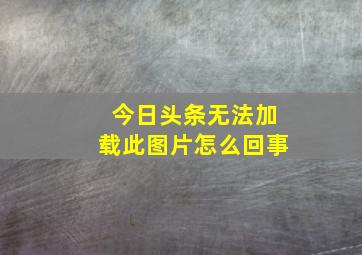 今日头条无法加载此图片怎么回事