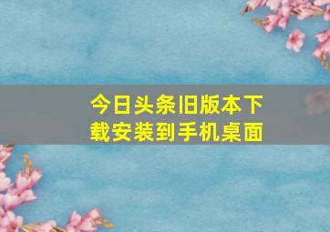 今日头条旧版本下载安装到手机桌面