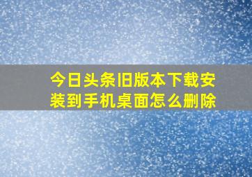 今日头条旧版本下载安装到手机桌面怎么删除