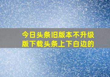 今日头条旧版本不升级版下载头条上下白边的