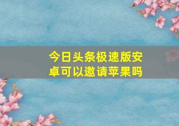 今日头条极速版安卓可以邀请苹果吗