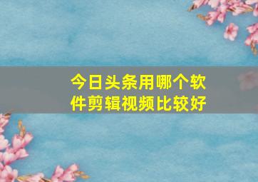 今日头条用哪个软件剪辑视频比较好