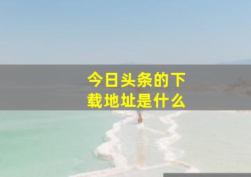 今日头条的下载地址是什么