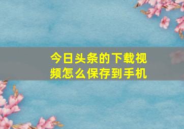 今日头条的下载视频怎么保存到手机