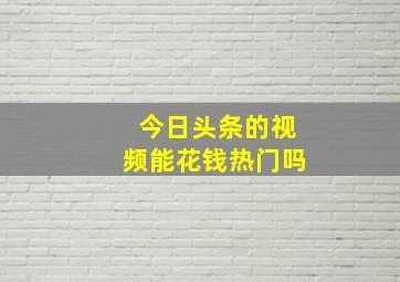 今日头条的视频能花钱热门吗