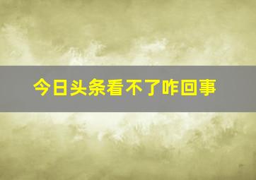 今日头条看不了咋回事