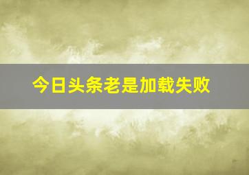 今日头条老是加载失败